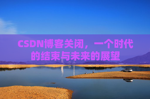 CSDN博客关闭，一个时代的结束与未来的展望